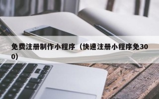 杞县免费注册制作小程序（快速注册小程序免300）