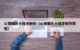 杞县心情图片小程序制作（心情图片小程序制作教程）