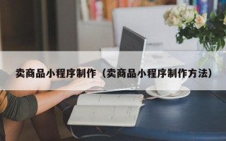 杞县卖商品小程序制作（卖商品小程序制作方法）