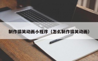 杞县制作搞笑动画小程序（怎么制作搞笑动画）