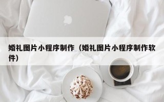 杞县婚礼图片小程序制作（婚礼图片小程序制作软件）