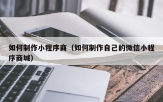 杞县如何制作小程序商（如何制作自己的微信小程序商城）