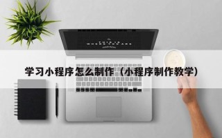 杞县学习小程序怎么制作（小程序制作教学）